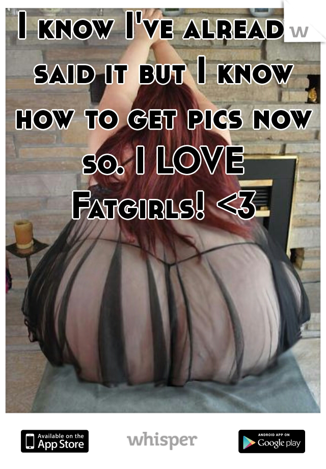 I know I've already said it but I know how to get pics now so. I LOVE Fatgirls! <3