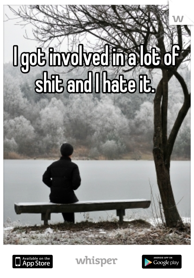 I got involved in a lot of shit and I hate it. 