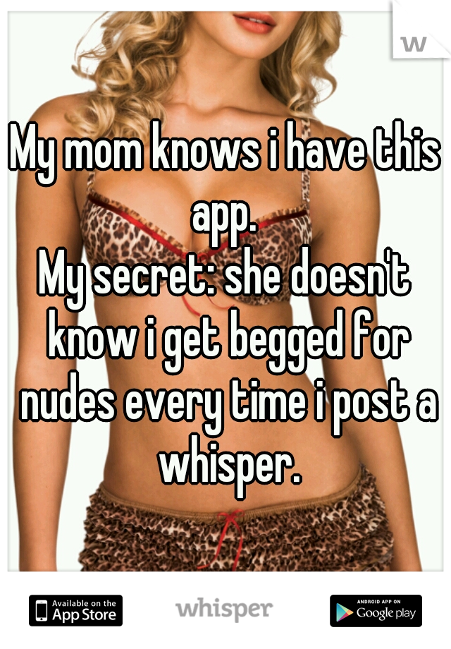 My mom knows i have this app. 

My secret: she doesn't know i get begged for nudes every time i post a whisper.