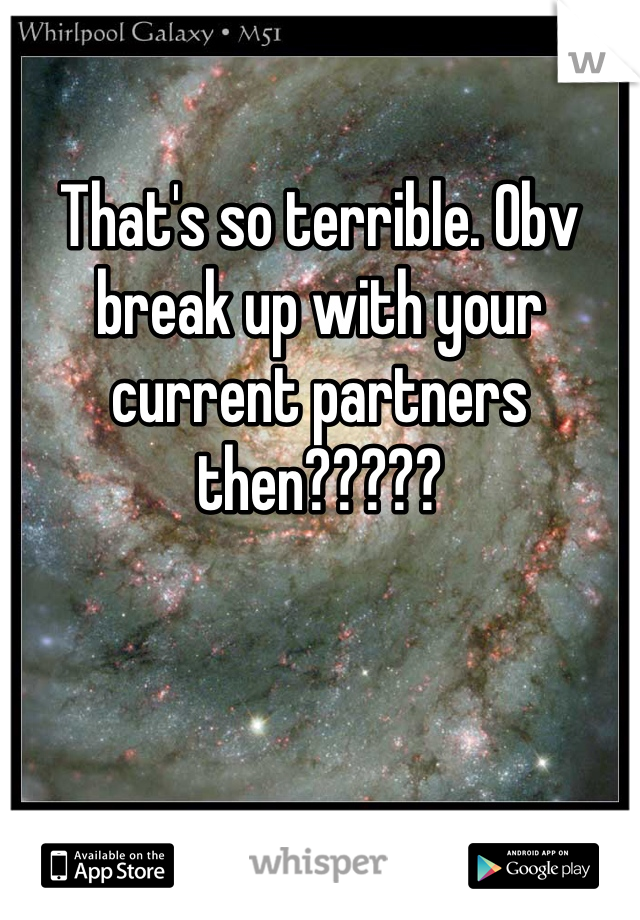 

That's so terrible. Obv break up with your current partners then????? 