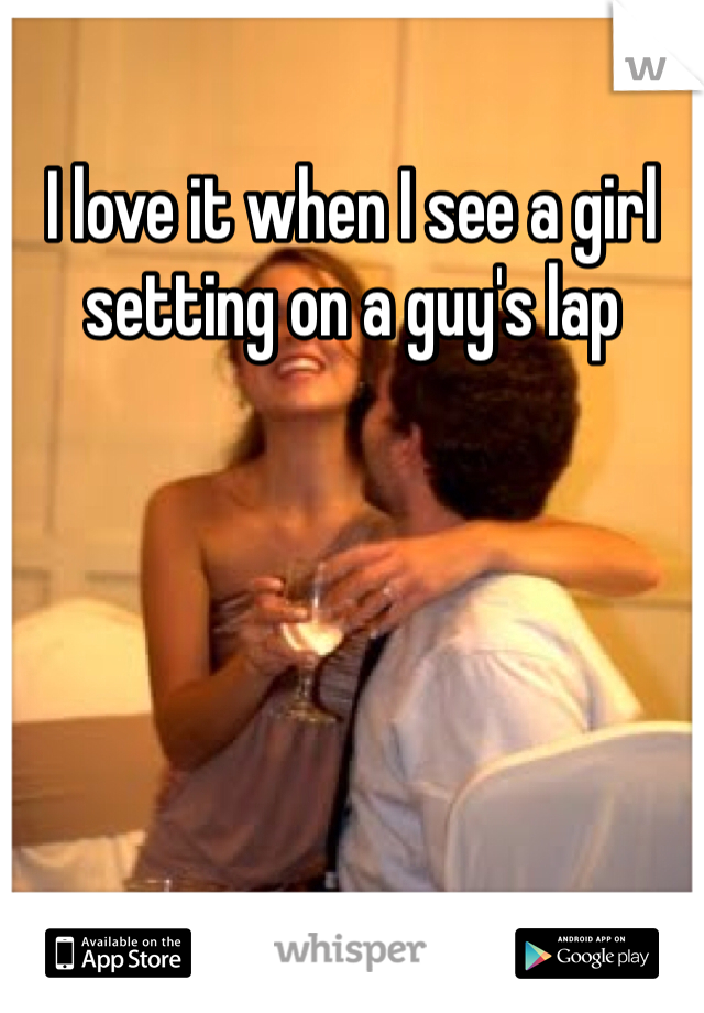 I love it when I see a girl setting on a guy's lap