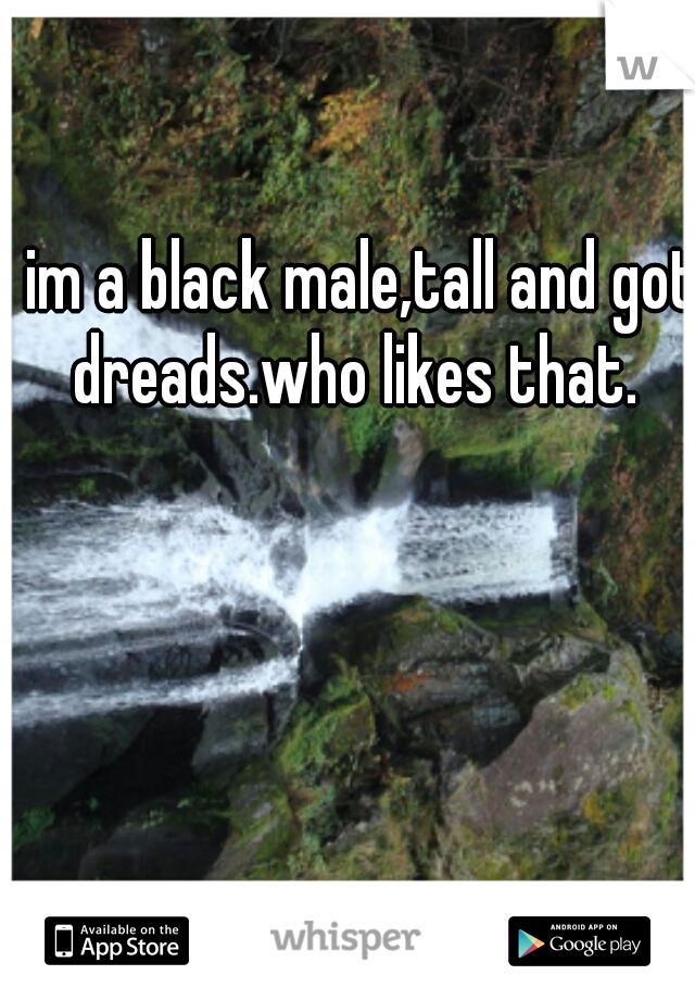 im a black male,tall and got dreads.who likes that.  