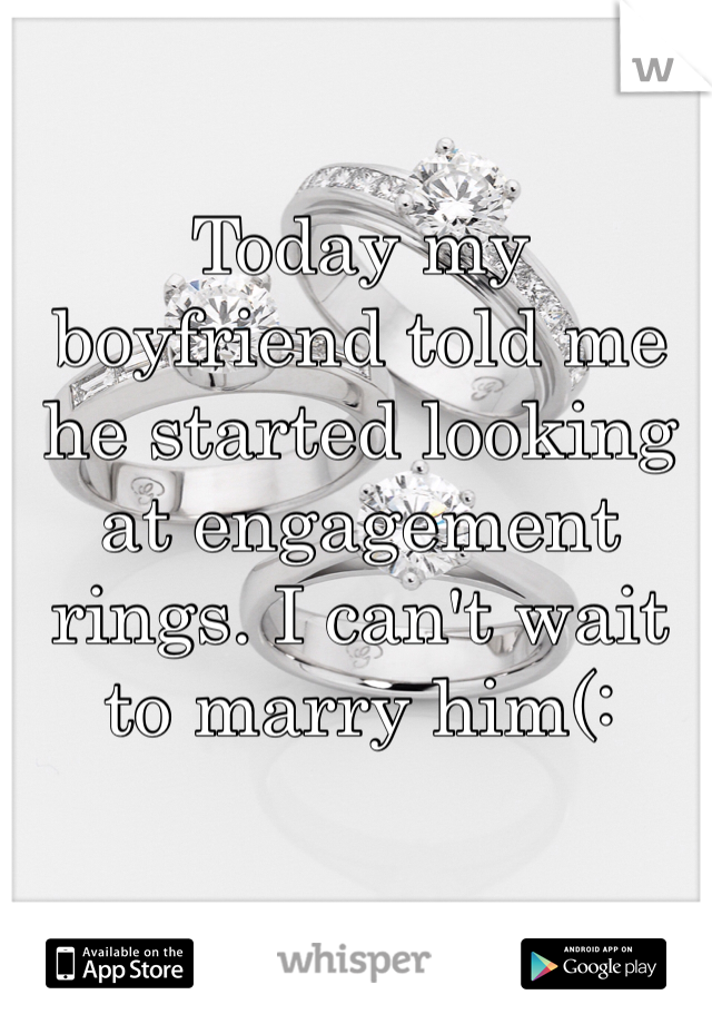 Today my boyfriend told me he started looking at engagement rings. I can't wait to marry him(: