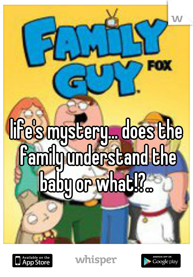 life's mystery... does the family understand the baby or what!?.. 