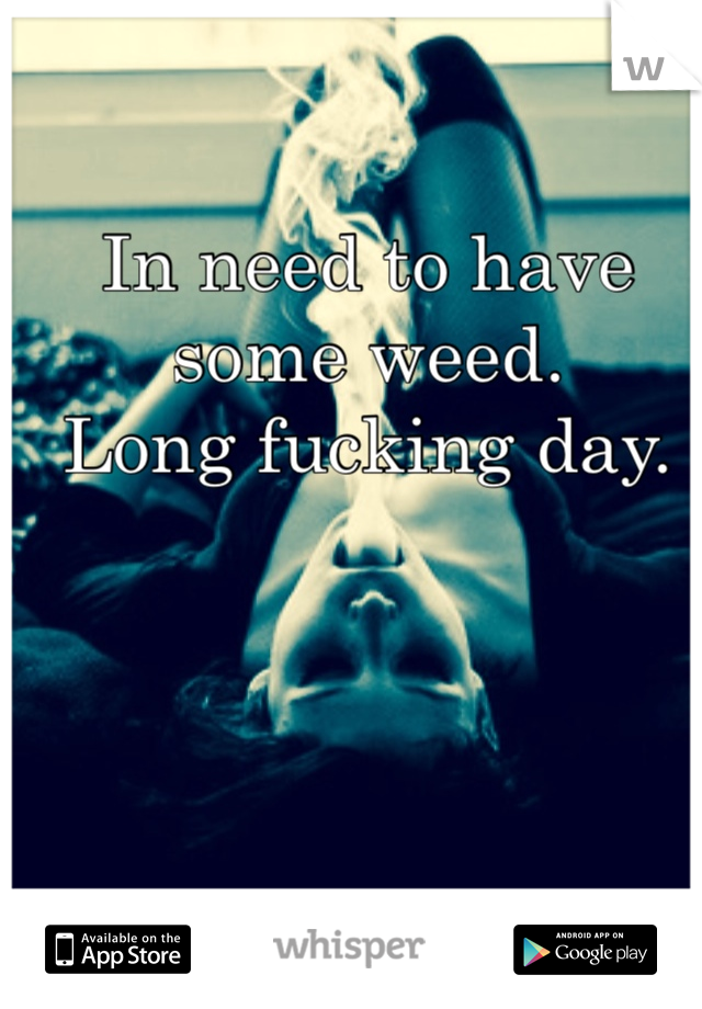 In need to have some weed.
Long fucking day.
