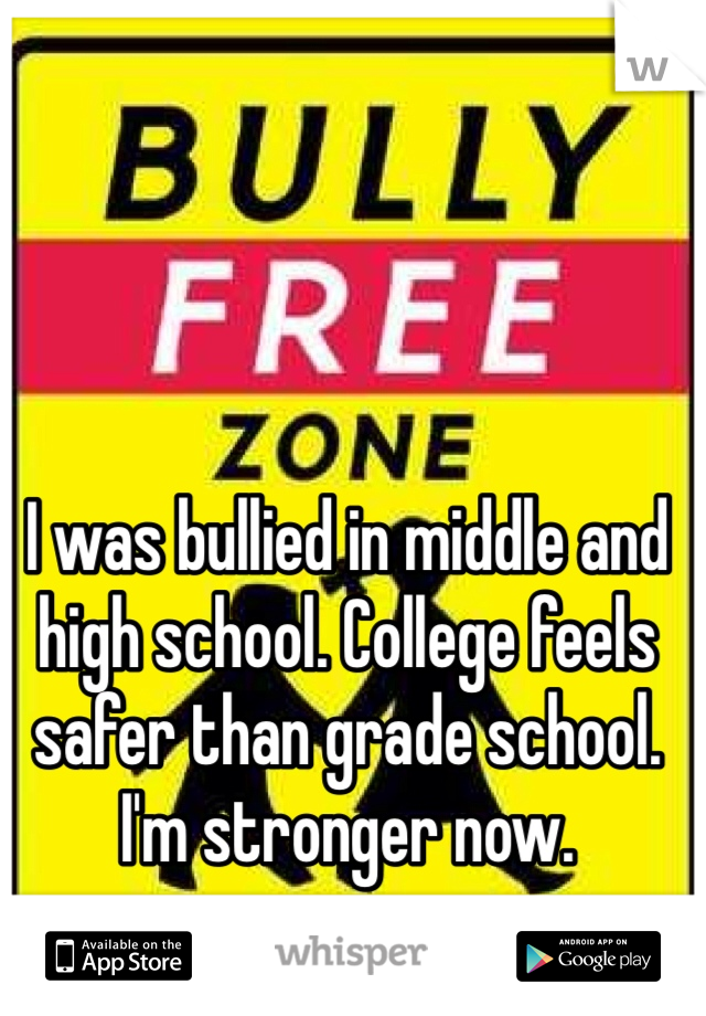 I was bullied in middle and high school. College feels safer than grade school. I'm stronger now. 