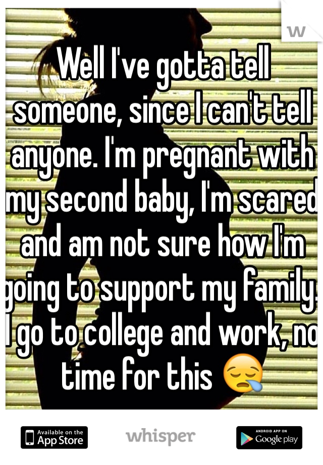 Well I've gotta tell someone, since I can't tell anyone. I'm pregnant with my second baby, I'm scared and am not sure how I'm going to support my family. I go to college and work, no time for this 😪