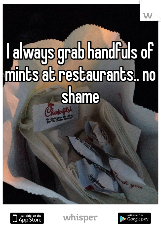 I always grab handfuls of mints at restaurants.. no shame