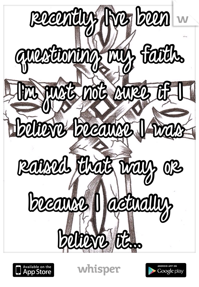 recently I've been questioning my faith. I'm just not sure if I believe because I was raised that way or because I actually believe it...