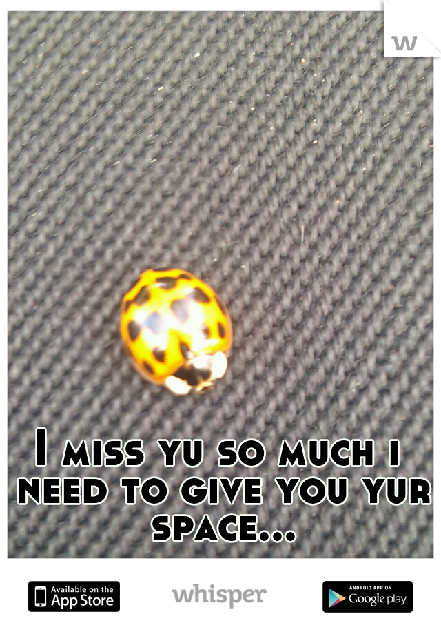 I miss yu so much i need to give you yur space...