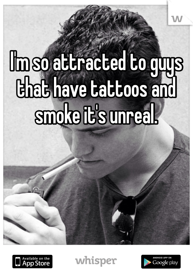 I'm so attracted to guys that have tattoos and smoke it's unreal.