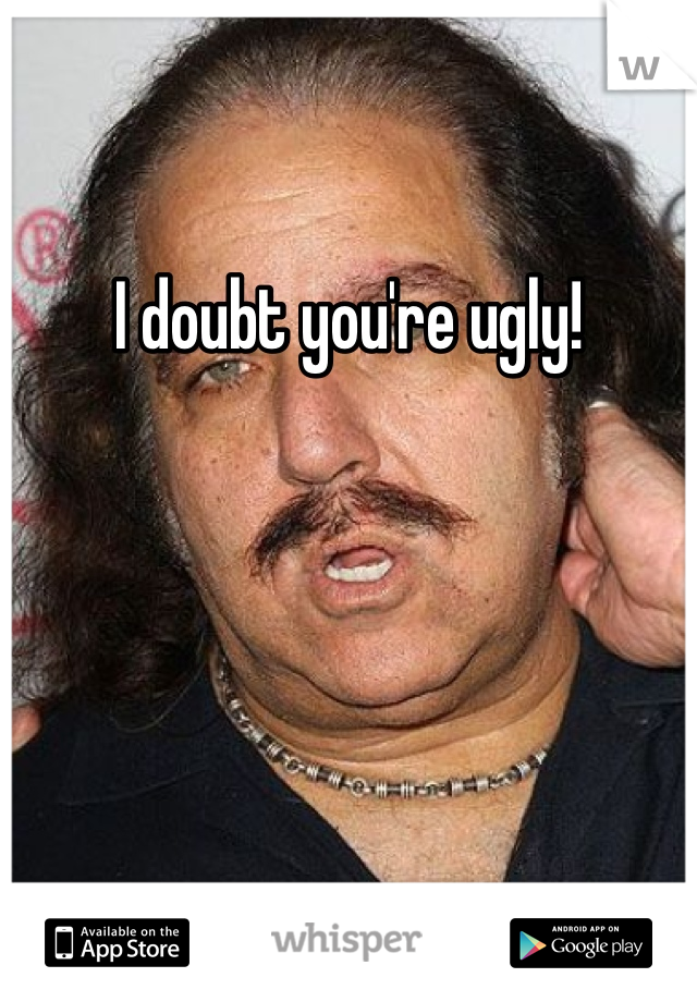 I doubt you're ugly!