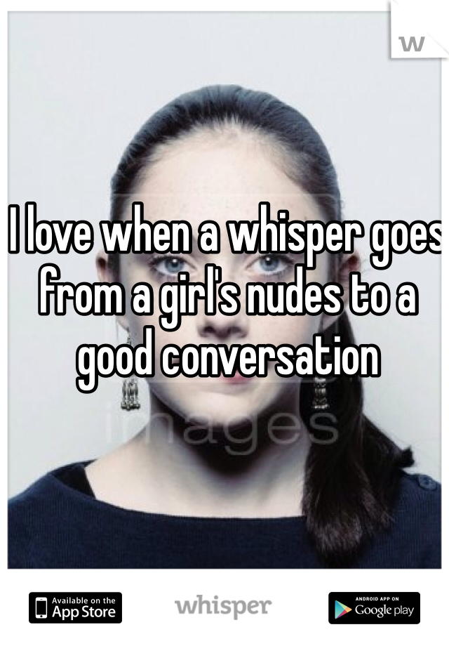 I love when a whisper goes from a girl's nudes to a good conversation