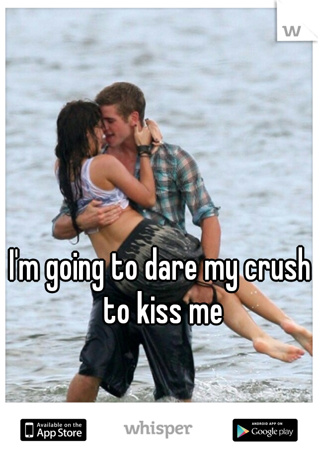 I'm going to dare my crush to kiss me