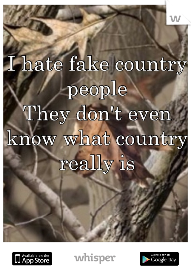 I hate fake country people 
They don't even know what country really is