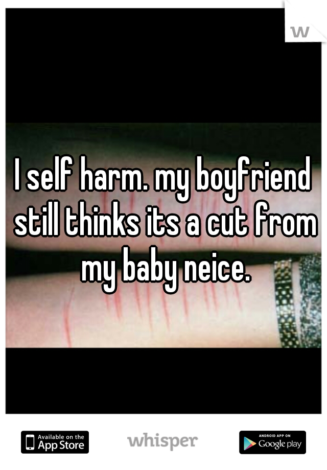 I self harm. my boyfriend still thinks its a cut from my baby neice.