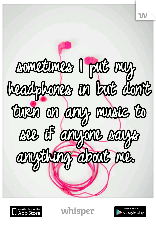 sometimes I put my headphones in but don't turn on any music to see if anyone says anything about me. 