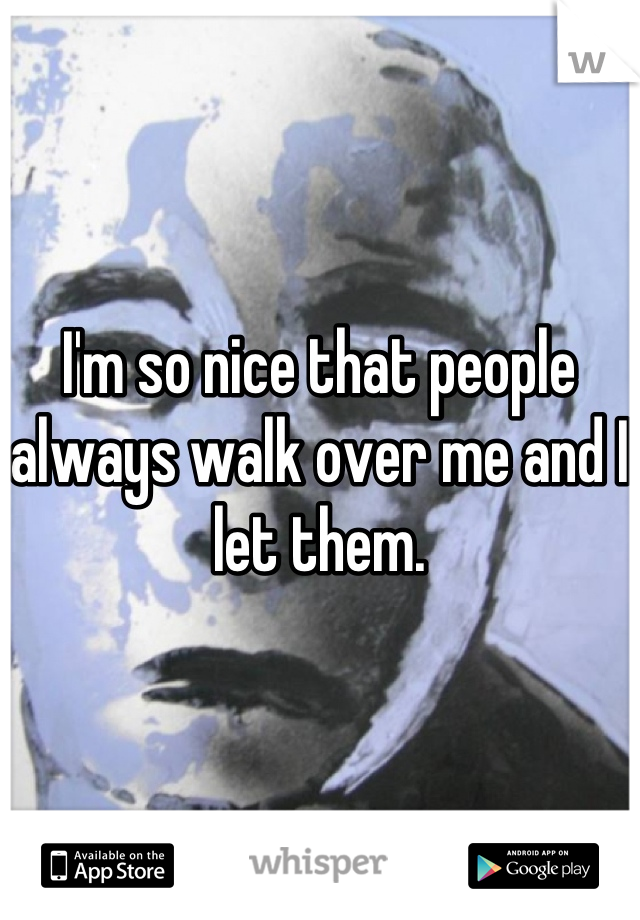 I'm so nice that people always walk over me and I let them.