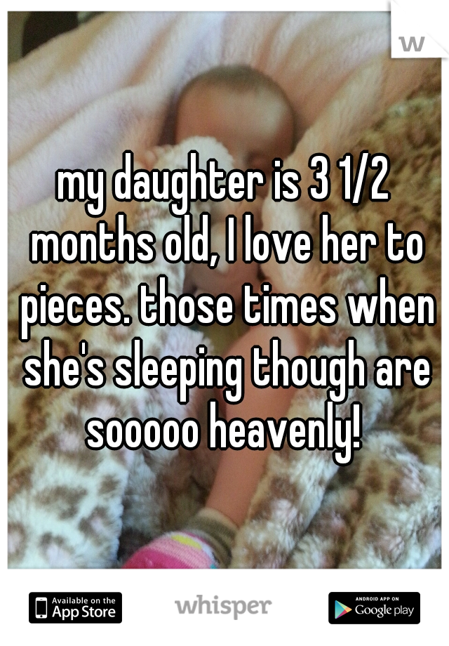 my daughter is 3 1/2 months old, I love her to pieces. those times when she's sleeping though are sooooo heavenly! 