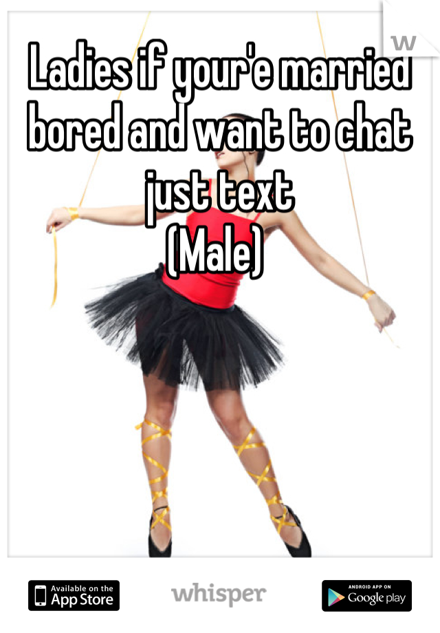 Ladies if your'e married bored and want to chat just text 
(Male) 