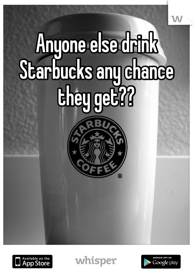 Anyone else drink Starbucks any chance they get?? 