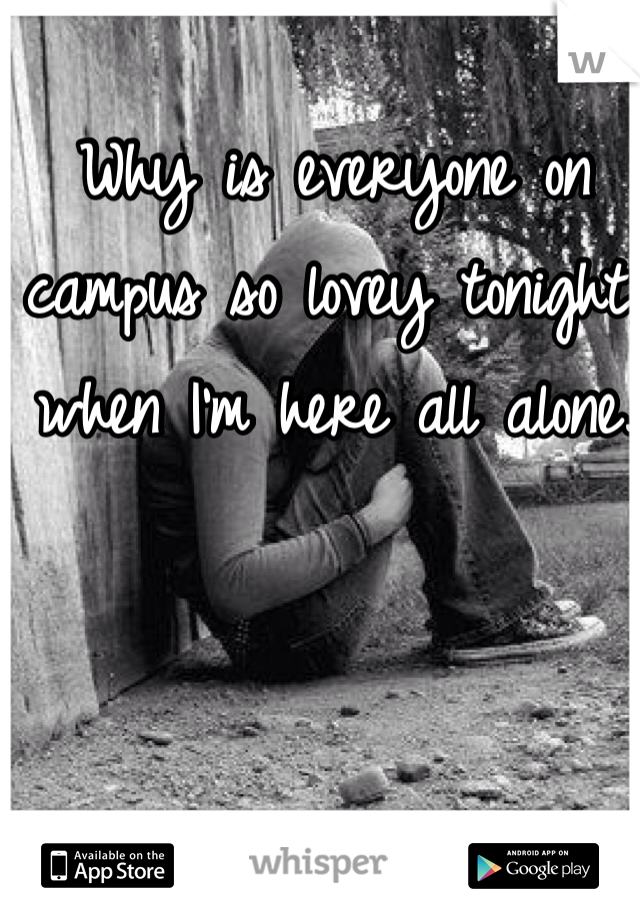 Why is everyone on campus so lovey tonight, when I'm here all alone. 