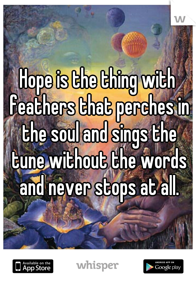 Hope is the thing with feathers that perches in the soul and sings the tune without the words and never stops at all.