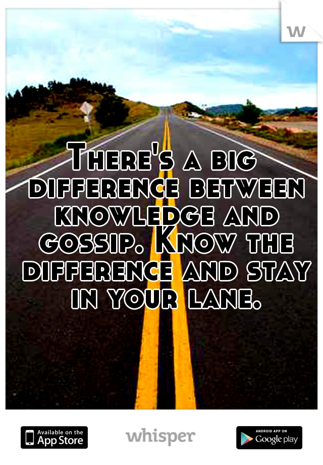 There's a big difference between knowledge and gossip. Know the difference and stay in your lane.