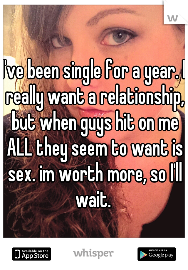 I've been single for a year. I really want a relationship, but when guys hit on me ALL they seem to want is sex. im worth more, so I'll wait. 