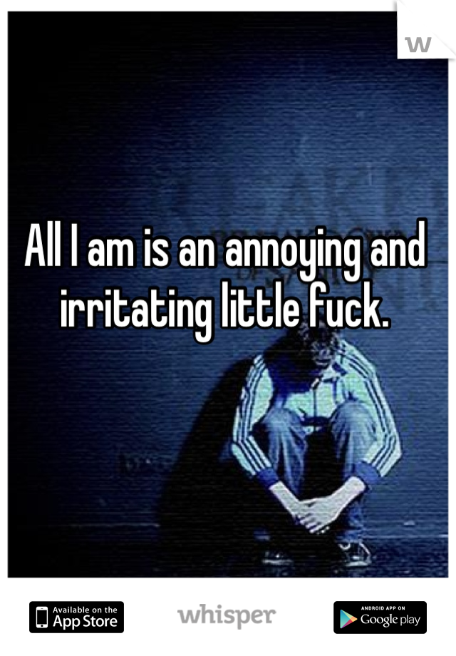 All I am is an annoying and irritating little fuck.