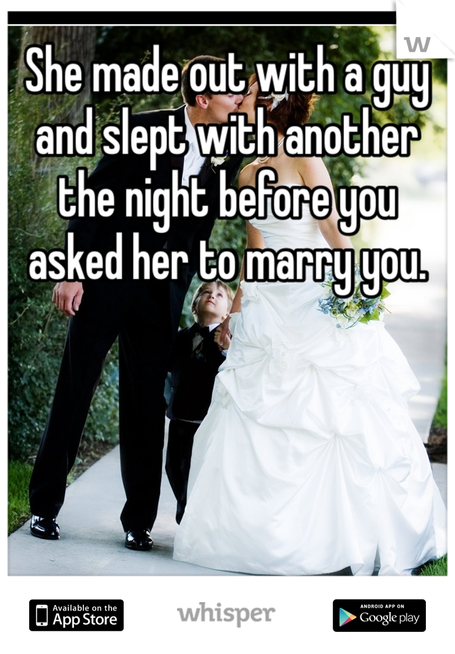 She made out with a guy and slept with another the night before you asked her to marry you. 