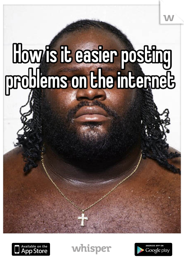 How is it easier posting problems on the internet 