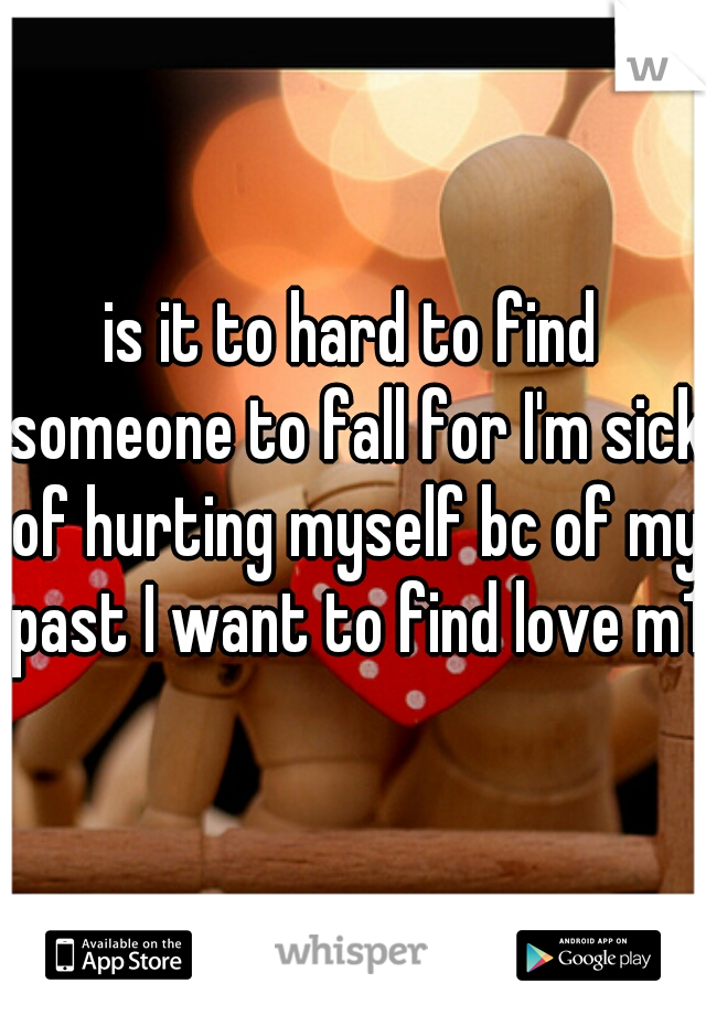 is it to hard to find someone to fall for I'm sick of hurting myself bc of my past I want to find love m19