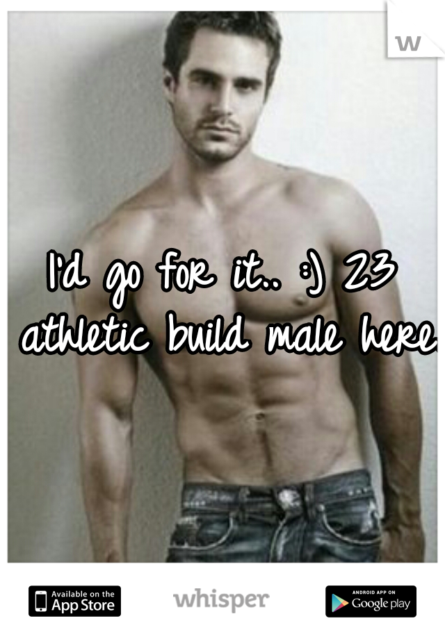 I'd go for it.. :) 23 athletic build male here.