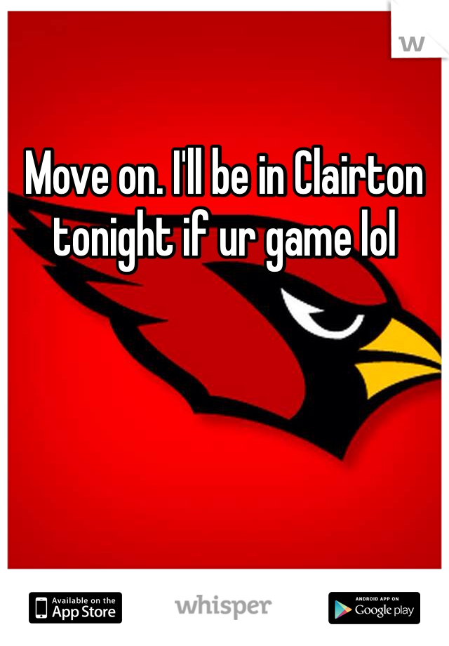 Move on. I'll be in Clairton tonight if ur game lol 