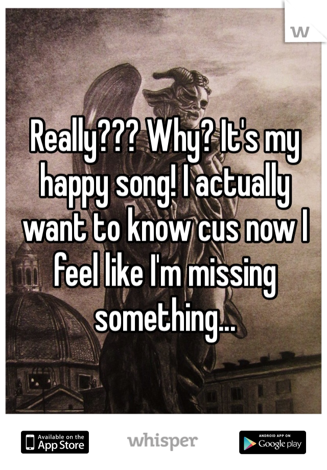 Really??? Why? It's my happy song! I actually want to know cus now I feel like I'm missing something...