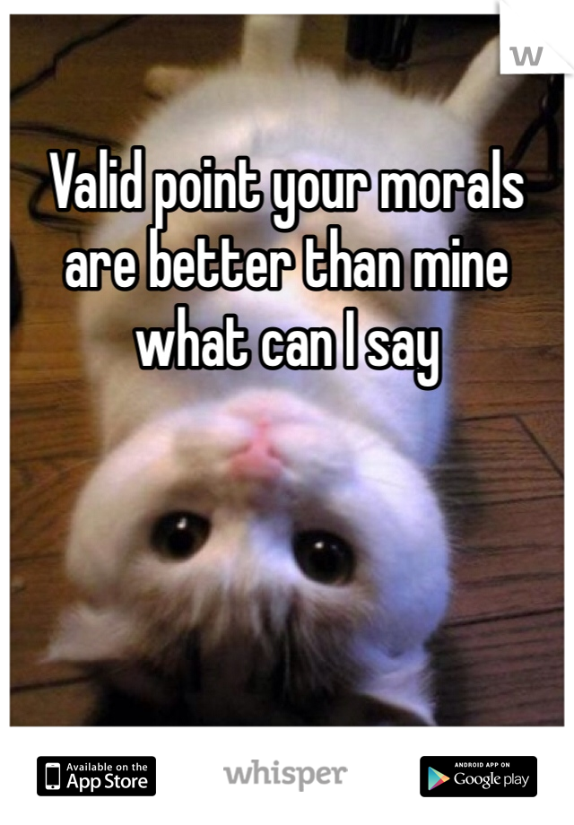 Valid point your morals are better than mine what can I say 