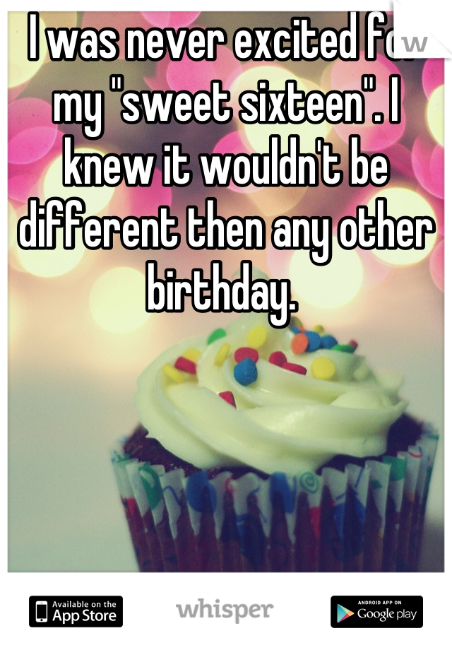 I was never excited for my "sweet sixteen". I knew it wouldn't be different then any other birthday. 