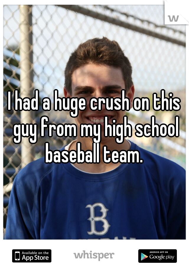 I had a huge crush on this guy from my high school baseball team. 