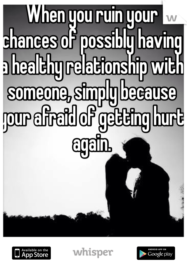 When you ruin your chances of possibly having a healthy relationship with someone, simply because your afraid of getting hurt again.