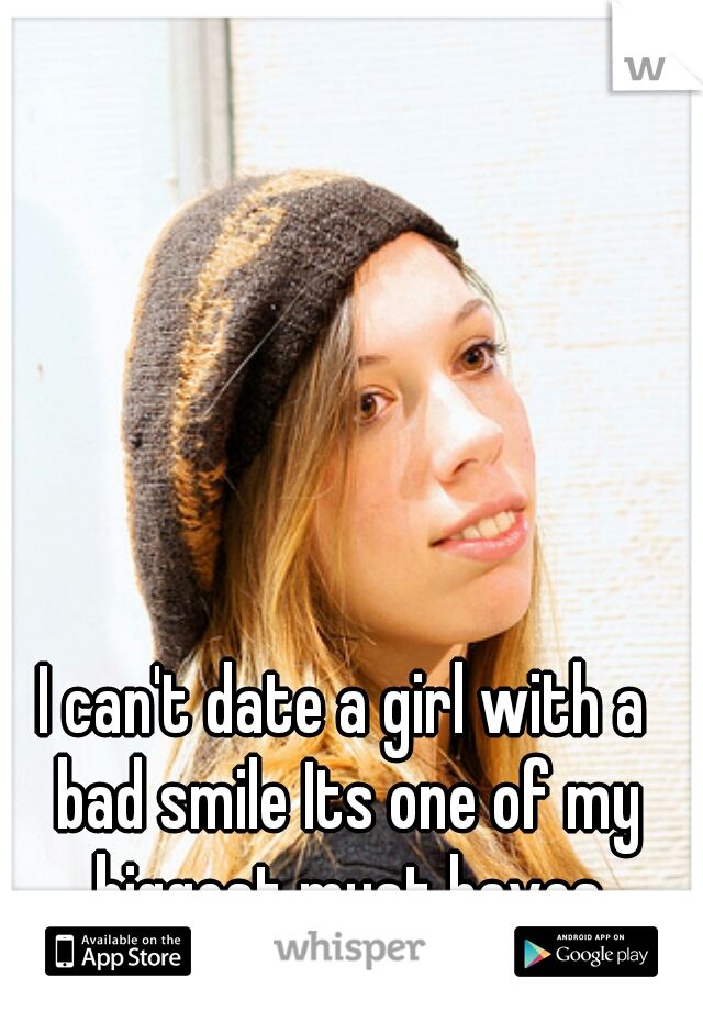 I can't date a girl with a bad smile Its one of my biggest must haves