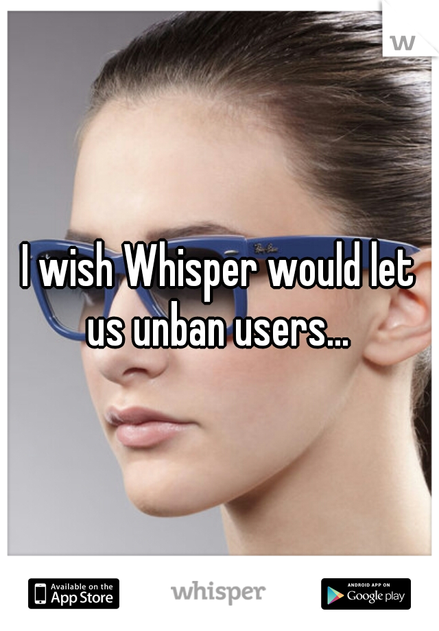 I wish Whisper would let us unban users... 