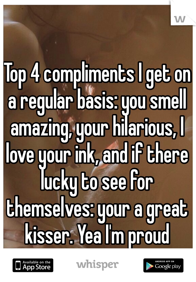 Top 4 compliments I get on a regular basis: you smell amazing, your hilarious, I love your ink, and if there lucky to see for themselves: your a great kisser. Yea I'm proud what's up. 