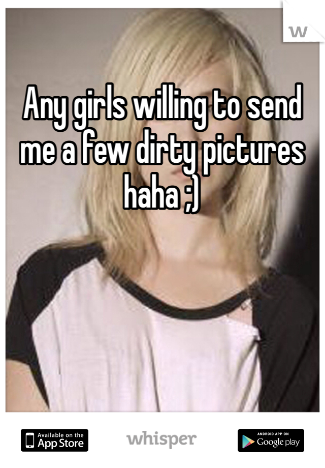 Any girls willing to send me a few dirty pictures haha ;) 