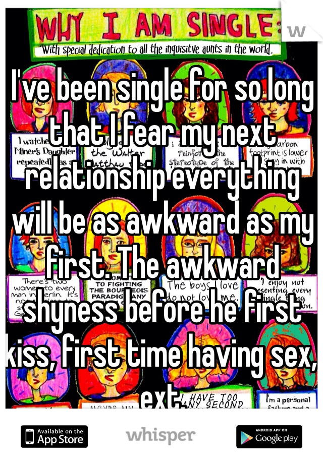 I've been single for so long that I fear my next relationship everything will be as awkward as my first. The awkward shyness before he first kiss, first time having sex, ext.