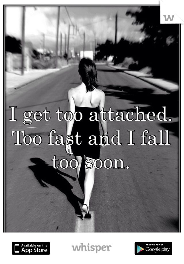 I get too attached. Too fast and I fall too soon. 