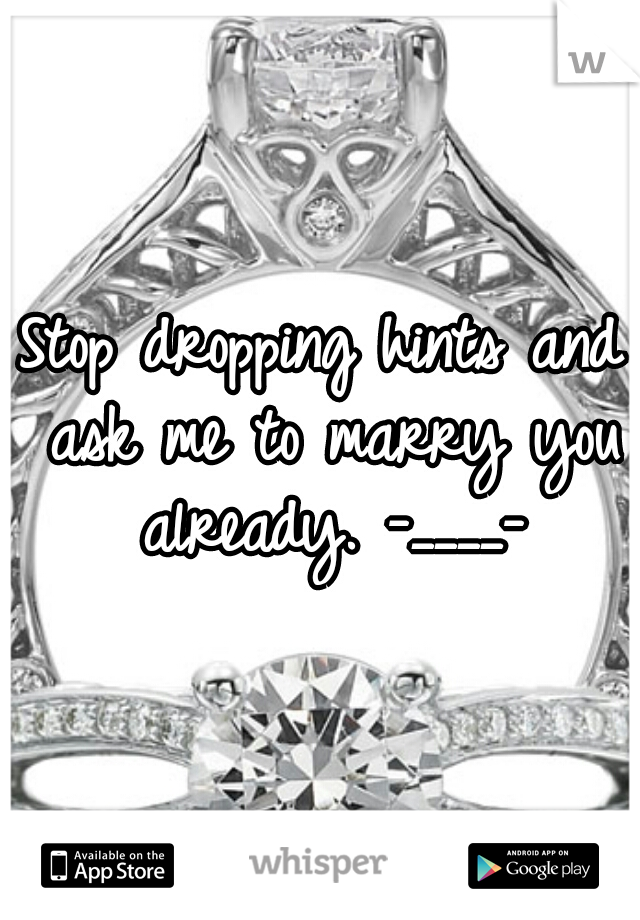 Stop dropping hints and ask me to marry you already. -____-