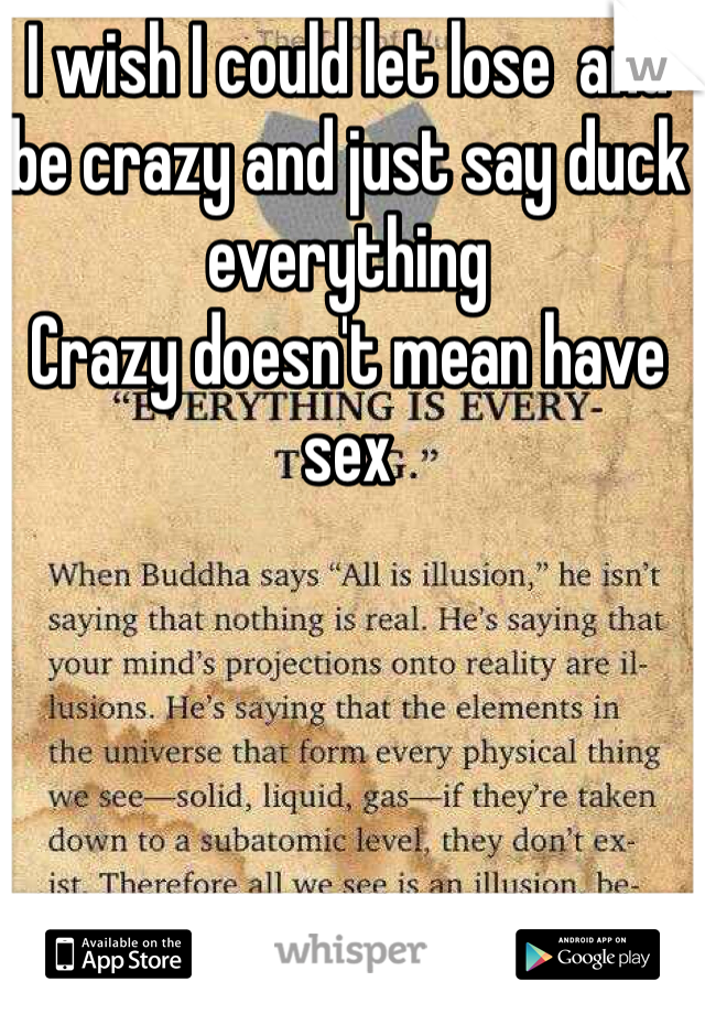 I wish I could let lose  and be crazy and just say duck everything 
Crazy doesn't mean have sex 
