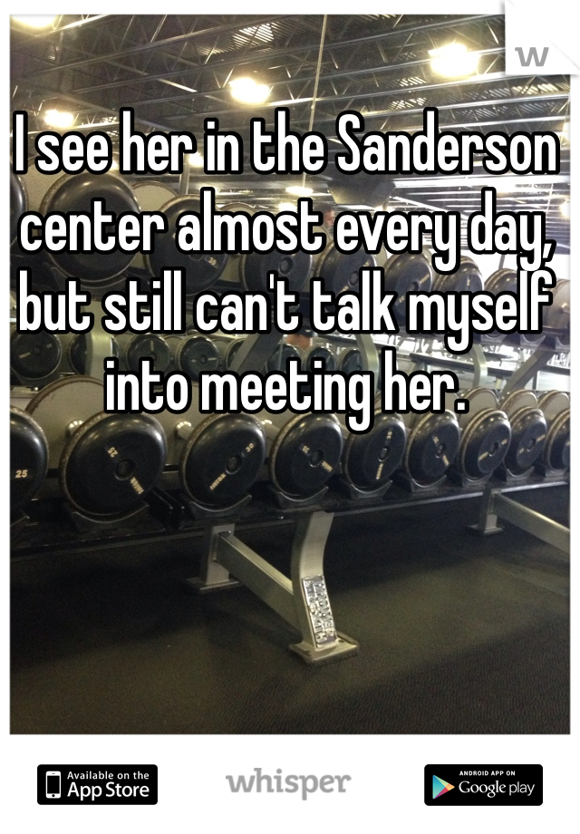 I see her in the Sanderson center almost every day, but still can't talk myself into meeting her.