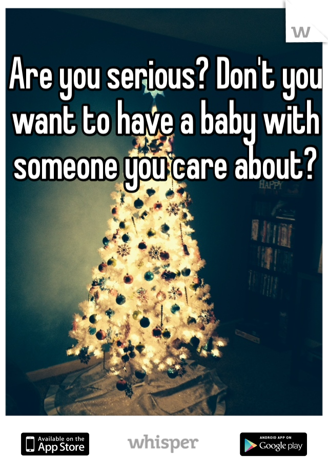 Are you serious? Don't you want to have a baby with someone you care about? 